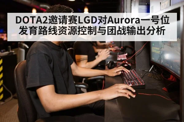 DOTA2邀请赛LGD对Aurora一号位发育路线资源控制与团战输出分析