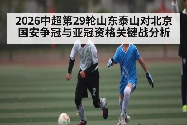 2026中超第29轮山东泰山对北京国安争冠与亚冠资格关键战分析