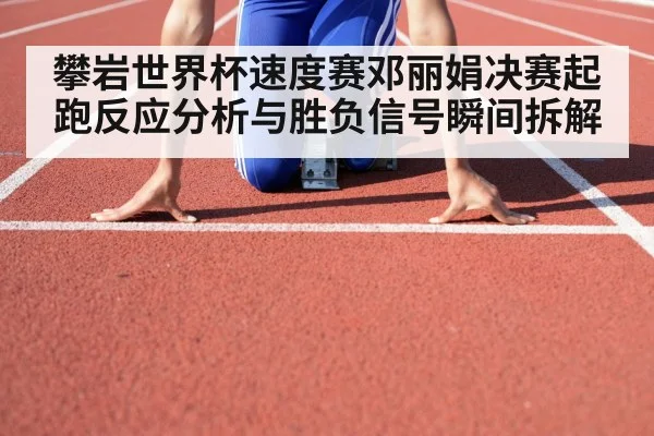 攀岩世界杯速度赛邓丽娟决赛起跑反应分析与胜负信号瞬间拆解
