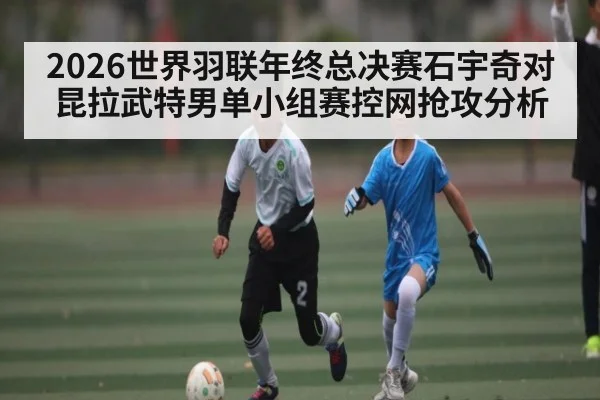 2026世界羽联年终总决赛石宇奇对昆拉武特男单小组赛控网抢攻分析